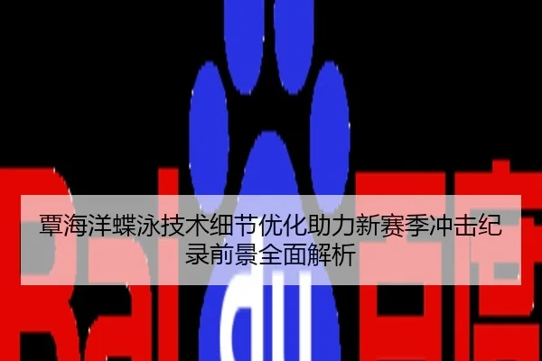 覃海洋蝶泳技术细节优化助力新赛季冲击纪录前景全面解析