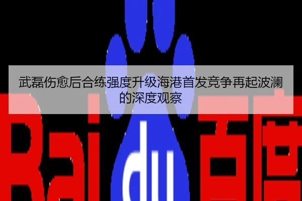 武磊伤愈后合练强度升级海港首发竞争再起波澜的深度观察