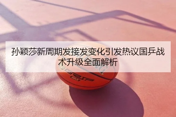 孙颖莎新周期发接发变化引发热议国乒战术升级全面解析