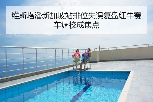 维斯塔潘新加坡站排位失误复盘红牛赛车调校成焦点