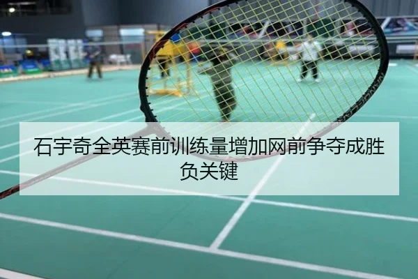 石宇奇全英赛前训练量增加网前争夺成胜负关键