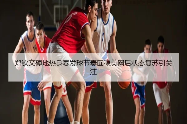 郑钦文硬地热身赛发球节奏回稳美网后状态复苏引关注